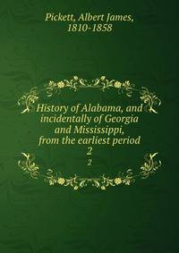 History of Alabama, and incidentally of Georgia and Mississippi, from the earliest period. 2
