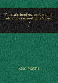 The scalp hunters; or, Romantic adventures in northern Mexico. 3
