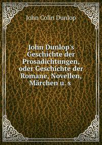 John Dunlop's Geschichte der Prosadichtungen, oder Geschichte der Romane, Novellen, M?rchen u. s .
