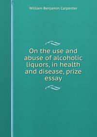 On the use and abuse of alcoholic liquors, in health and disease, prize essay