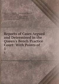 Reports of Cases Argued and Determined in the Queen's Bench Practice Court: With Points of .