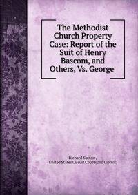 The Methodist Church Property Case: Report of the Suit of Henry Bascom, and Others, Vs. George .