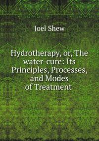 Hydrotherapy, or, The water-cure: Its Principles, Processes, and Modes of Treatment .