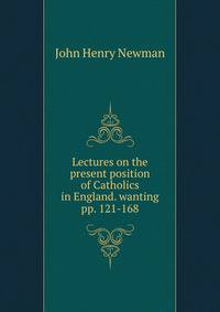 Lectures on the present position of Catholics in England. wanting pp. 121-168.