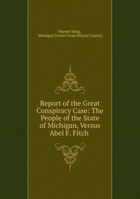 Report of the Great Conspiracy Case: The People of the State of Michigan, Versus Abel F. Fitch .