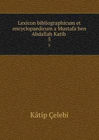 Lexicon bibliographicum et encyclopaedicum a Mustafa ben Abdallah Katib .. 5