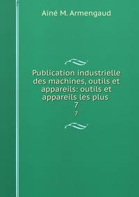 Publication industrielle des machines, outils et appareils: outils et appareils les plus .. 7