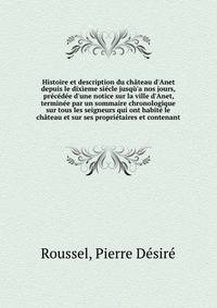 Histoire et description du ch?teau d'Anet depuis le dix?eme si?cle jusq?'a nos jours, pr?c?d?e d'une notice sur la ville d'Anet, termin?e par un sommaire chronologique sur tous les seigneurs qui ont habit? le ch?teau et sur ses propri?taires et conte