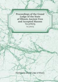 Proceedings of the Grand Lodge of the State of Illinois Ancient Free and Accepted Masons. 74 (1913)