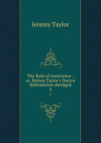 The Rule of conscience : or, Bishop Taylor's Ductor dubitantium abridged