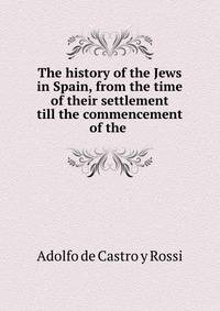 The history of the Jews in Spain, from the time of their settlement till the commencement of the .