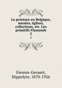 La peinture en Belgique, muses, glises, collections, etc. Les primitifs Flamands. 2
