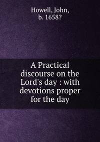 A Practical discourse on the Lord's day : with devotions proper for the day