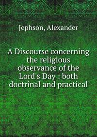 A Discourse concerning the religious observance of the Lord's Day : both doctrinal and practical