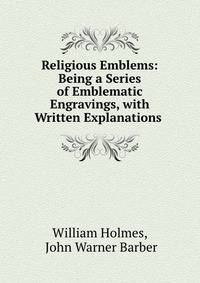 Religious Emblems: Being a Series of Emblematic Engravings, with Written Explanations .