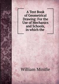 A Text Book of Geometrical Drawing: For the Use of Mechanics and Schools, in which the .