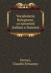 Vocabolario Bolognese, co'sinonimi italiani e franzesi