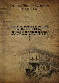 Labour and industry in Australia from the first settlement in 1788 to the establishment of the Commonwealth in 1901. 2