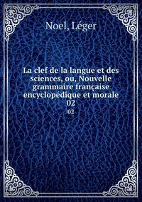 La clef de la langue et des sciences, ou, Nouvelle grammaire franaise encyclopdique et morale. 02