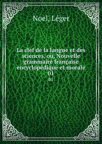 La clef de la langue et des sciences, ou, Nouvelle grammaire franaise encyclopdique et morale. 01