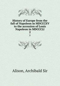 History of Europe from the fall of Napoleon in MDCCCXV to the accession of Louis Napoleon in MDCCCLI. 2