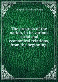 The progress of the nation, in its various social and economical relations, from the beginning .