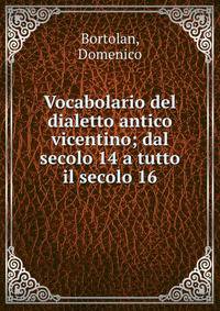 Vocabolario del dialetto antico vicentino; dal secolo 14 a tutto il secolo 16