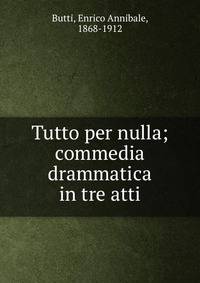 Tutto per nulla; commedia drammatica in tre atti