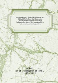 Deaf not dumb : a lecture delivered Oct. 12th, 1876, before the Gloucester Literary and Scientific Institution. Talbot collection of British pamphlets.