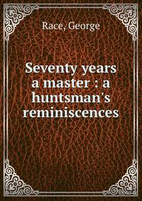 Seventy years a master : a huntsman's reminiscences