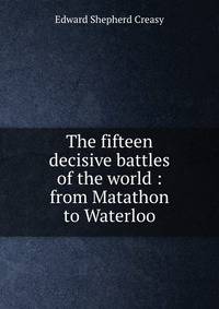 The fifteen decisive battles of the world : from Matathon to Waterloo