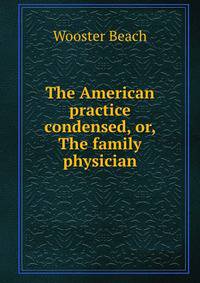 The American practice condensed, or, The family physician