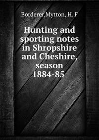 Hunting and sporting notes in Shropshire and Cheshire, season 1884-85 .