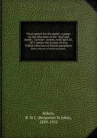 Vocal speech for the dumb : a paper on the education of the "deaf and dumb", "German" system, read April 25, 1877, before the Society of Arts. Talbot collection of British pamphlets.