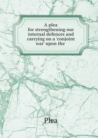 A plea for strengthening our internal defences and carrying on a 'conjoint war' upon the .