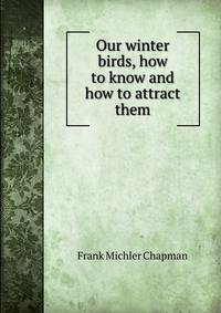 Our winter birds, how to know and how to attract them