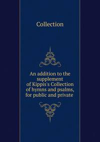 An addition to the supplement of Kippis's Collection of hymns and psalms, for public and private .