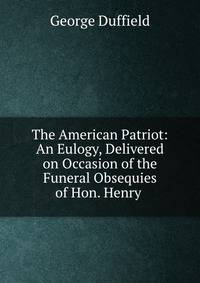 The American Patriot: An Eulogy, Delivered on Occasion of the Funeral Obsequies of Hon. Henry .