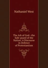 The Ark of God--the Safe-guard of the Nation: A Discourse in Defence of Protestantism
