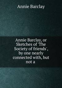 Annie Barclay, or Sketches of 'The Society of friends', by one nearly connected with, but not a .