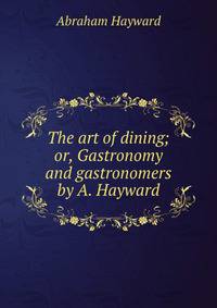 The art of dining; or, Gastronomy and gastronomers by A. Hayward.