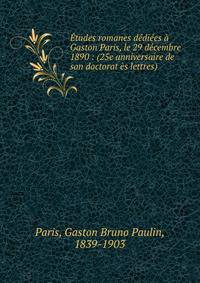 Etudes romanes dediees a Gaston Paris, le 29 decembre 1890 : (25e anniversaire de son doctorat es lettres)