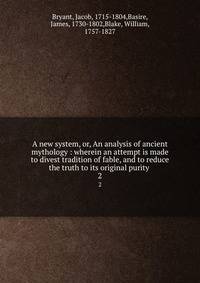 A new system, or, An analysis of ancient mythology : wherein an attempt is made to divest tradition of fable, and to reduce the truth to its original purity .. 2