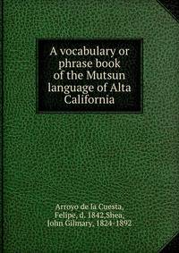 A vocabulary or phrase book of the Mutsun language of Alta California