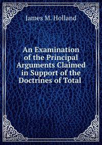 An Examination of the Principal Arguments Claimed in Support of the Doctrines of Total .
