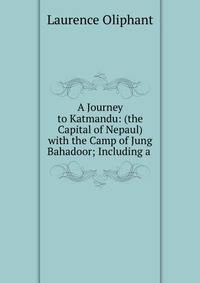 A Journey to Katmandu: (the Capital of Nepaul) with the Camp of Jung Bahadoor; Including a .