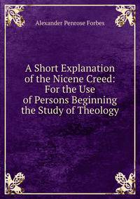A Short Explanation of the Nicene Creed: For the Use of Persons Beginning the Study of Theology