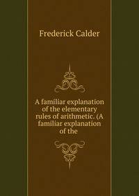 A familiar explanation of the elementary rules of arithmetic. (A familiar explanation of the .