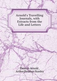 Arnold's Travelling Journals, with Extracts from the Life and Letters