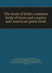 The book of birds; common birds of town and country and American game birds